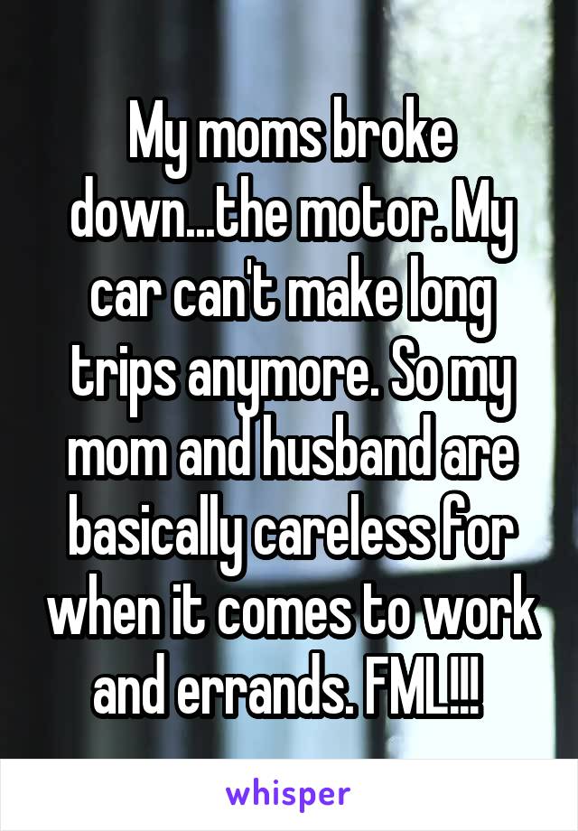 My moms broke down...the motor. My car can't make long trips anymore. So my mom and husband are basically careless for when it comes to work and errands. FML!!! 
