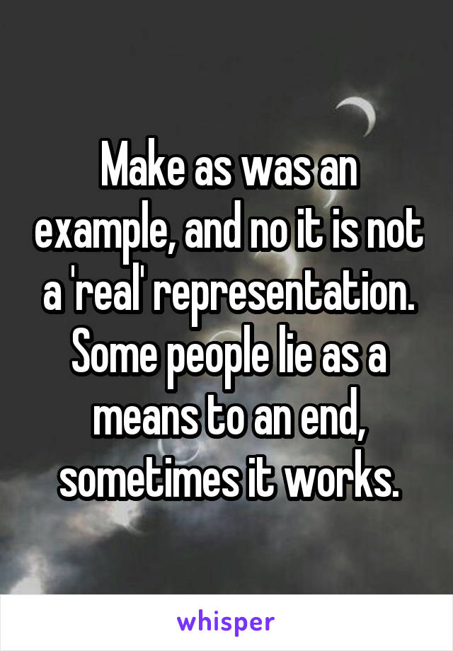 Make as was an example, and no it is not a 'real' representation. Some people lie as a means to an end, sometimes it works.