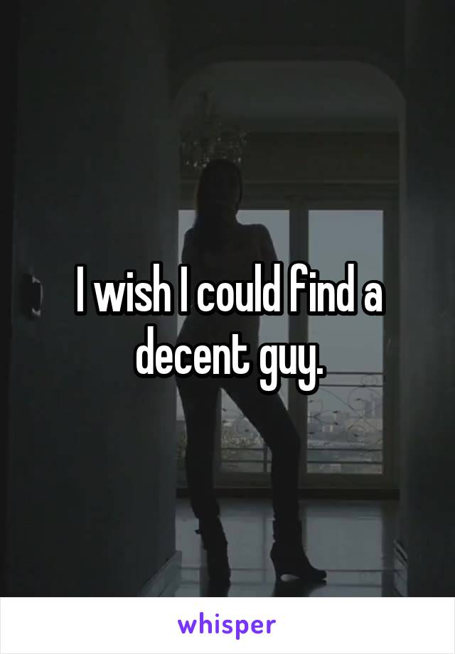 I wish I could find a decent guy.
