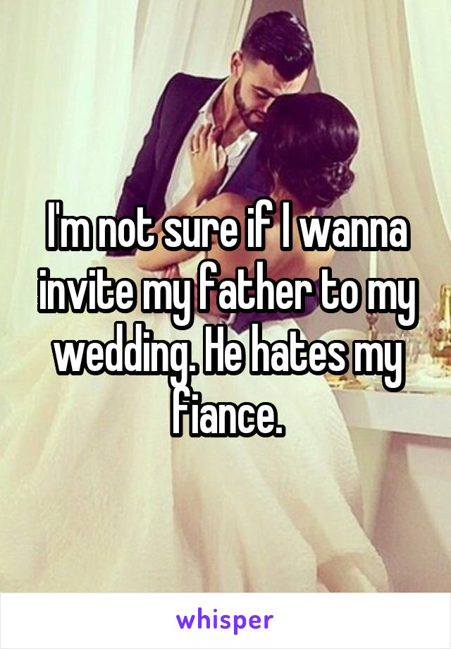 I'm not sure if I wanna invite my father to my wedding. He hates my fiance.