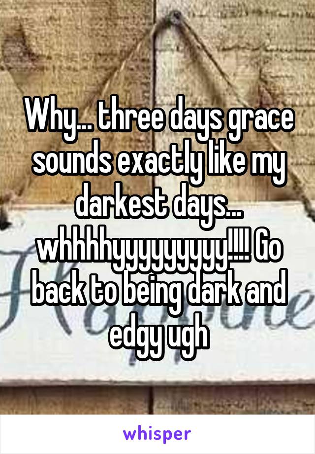 Why... three days grace sounds exactly like my darkest days... whhhhyyyyyyyyy!!!! Go back to being dark and edgy ugh