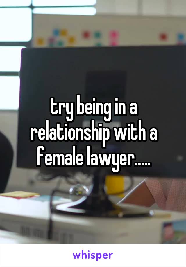 try being in a relationship with a female lawyer.....