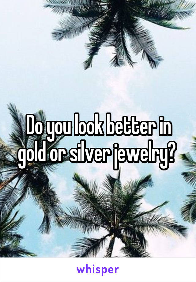 Do you look better in gold or silver jewelry? 