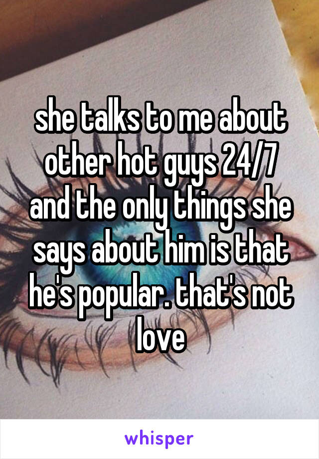 she talks to me about other hot guys 24/7 and the only things she says about him is that he's popular. that's not love