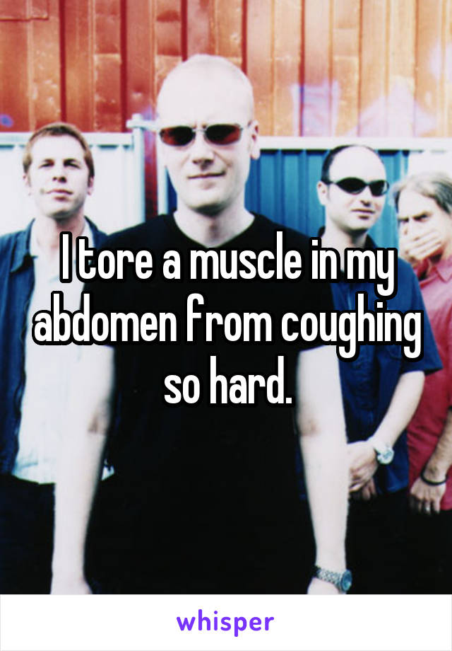 I tore a muscle in my abdomen from coughing so hard.