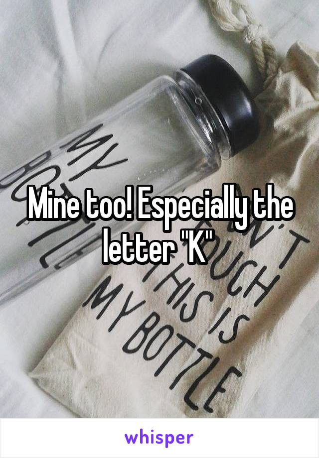 Mine too! Especially the letter "K" 