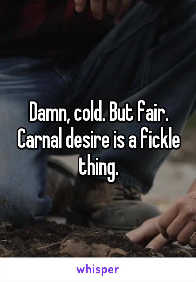Damn, cold. But fair. Carnal desire is a fickle thing.