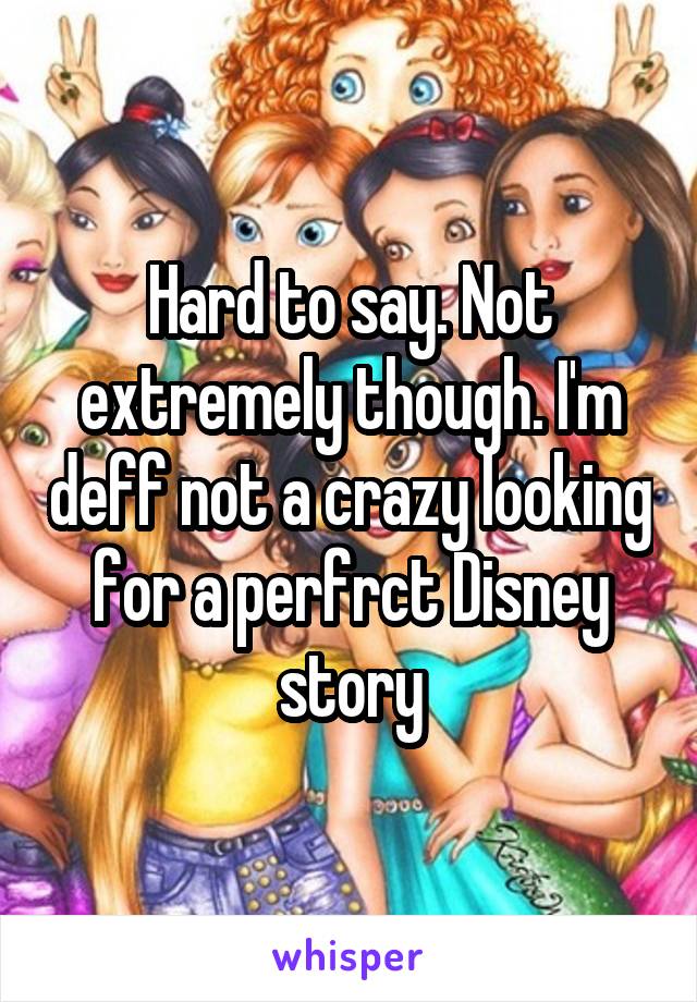 Hard to say. Not extremely though. I'm deff not a crazy looking for a perfrct Disney story