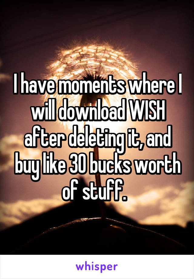I have moments where I will download WISH after deleting it, and buy like 30 bucks worth of stuff.  