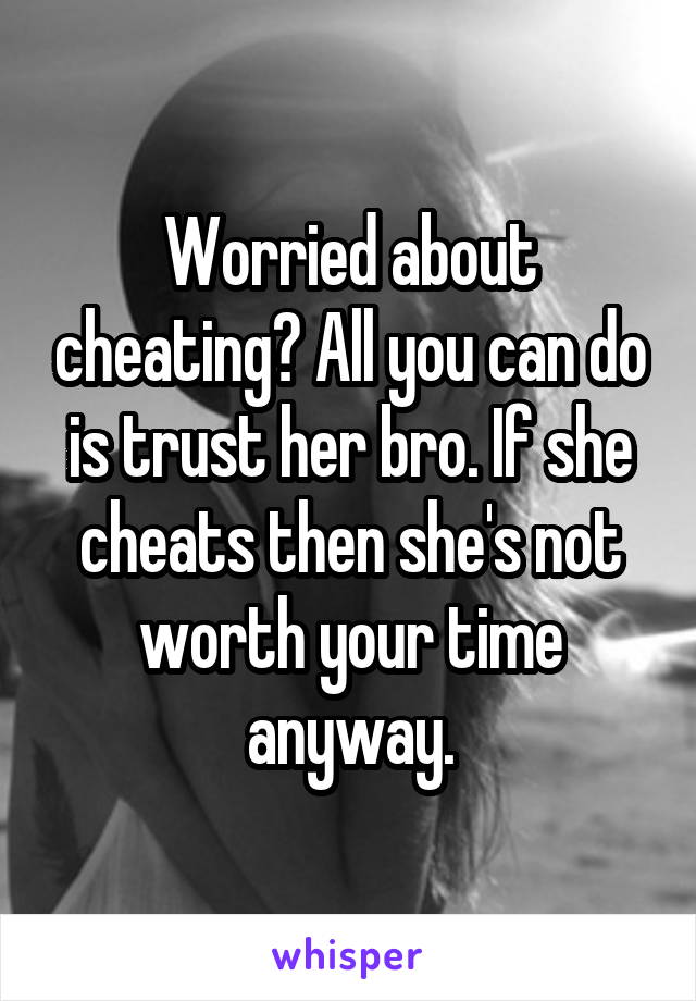 Worried about cheating? All you can do is trust her bro. If she cheats then she's not worth your time anyway.