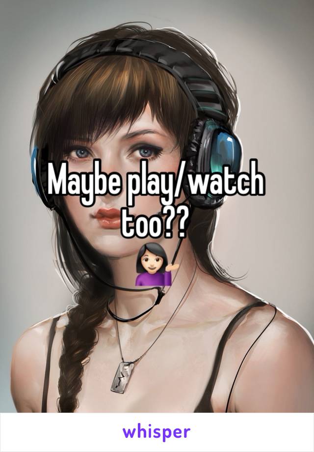 Maybe play/watch
too??
💁🏻