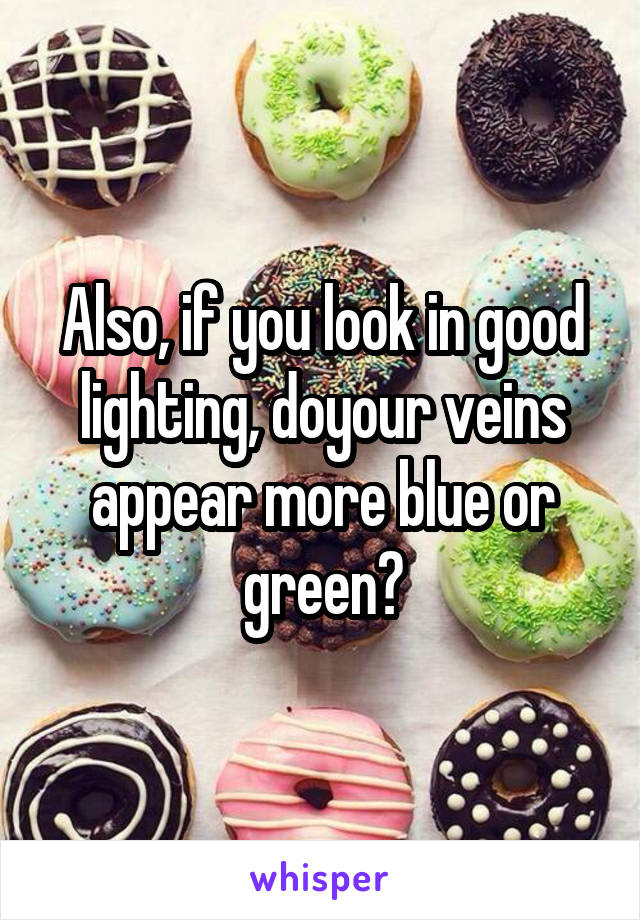 Also, if you look in good lighting, doyour veins appear more blue or green?