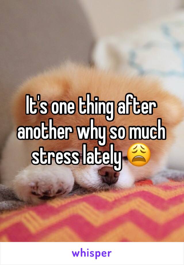It's one thing after another why so much stress lately 😩