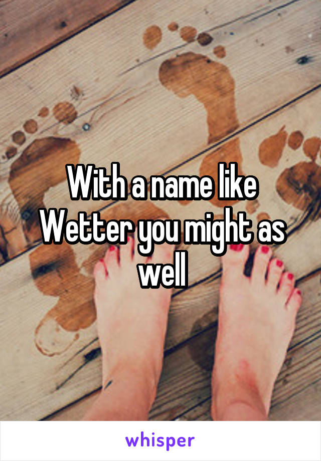With a name like Wetter you might as well