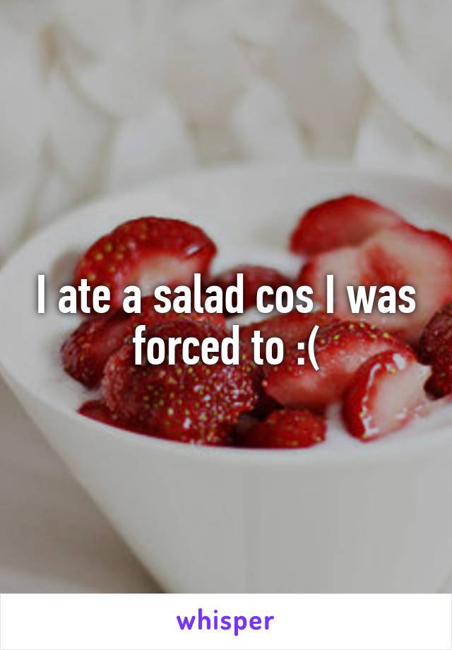 I ate a salad cos I was forced to :(
