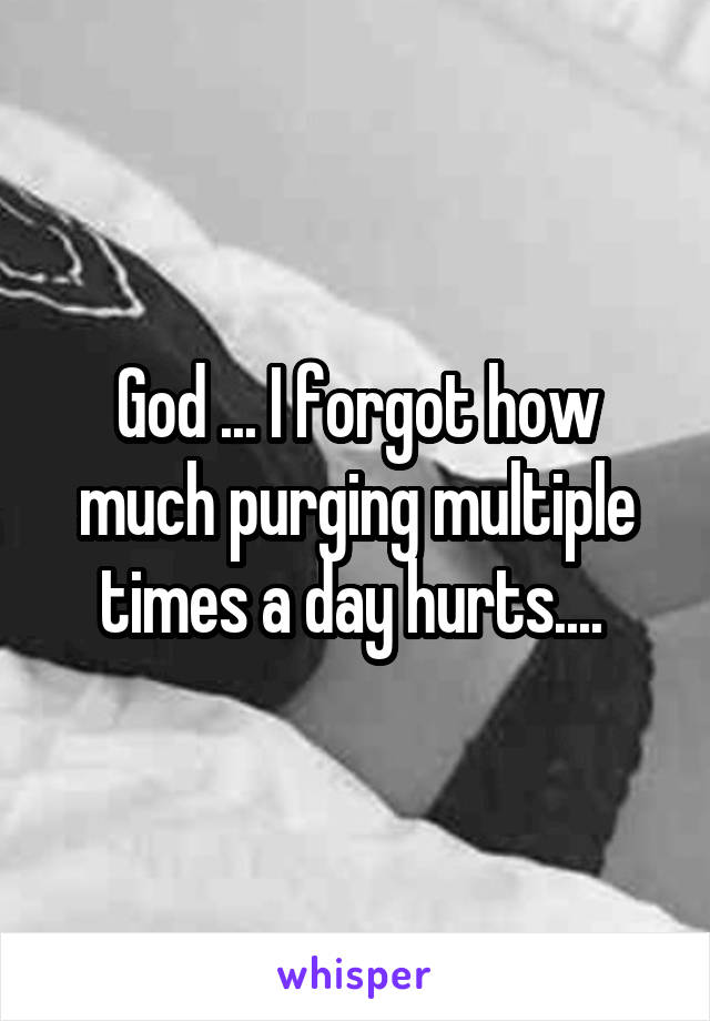 God ... I forgot how much purging multiple times a day hurts.... 