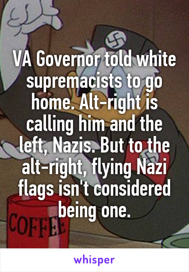 VA Governor told white supremacists to go home. Alt-right is calling him and the left, Nazis. But to the alt-right, flying Nazi flags isn't considered being one.