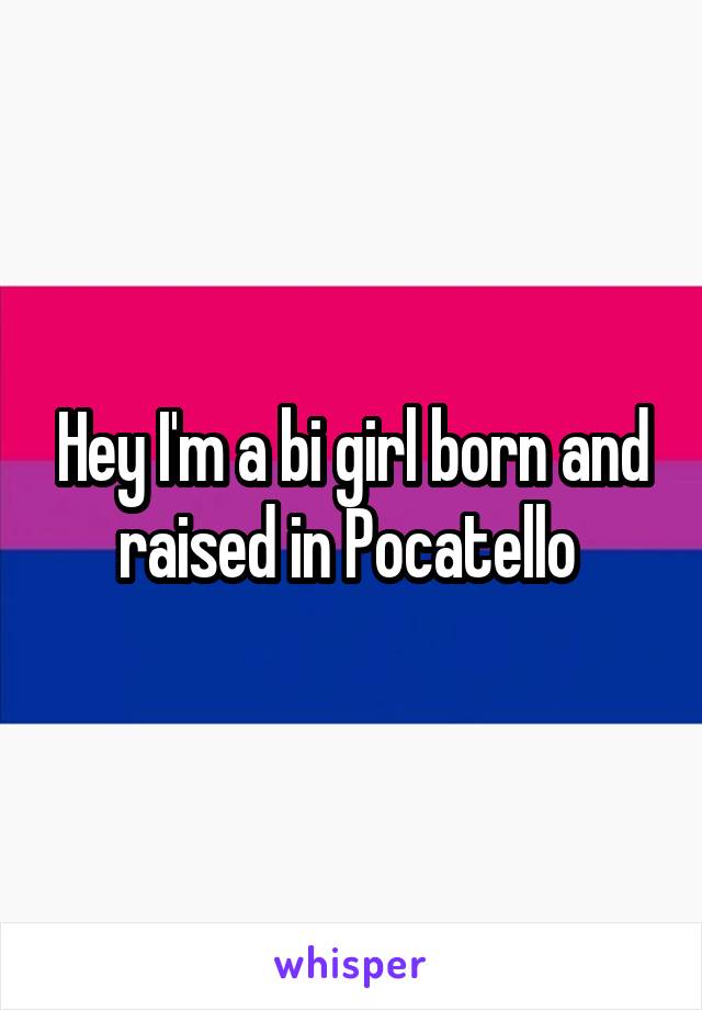 Hey I'm a bi girl born and raised in Pocatello 