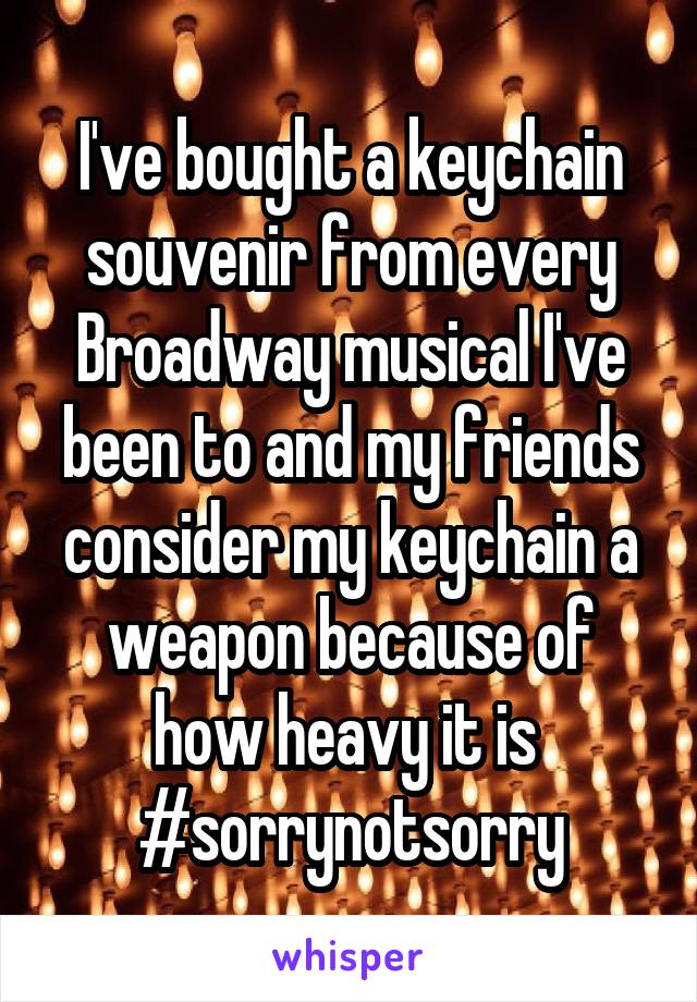 I've bought a keychain souvenir from every Broadway musical I've been to and my friends consider my keychain a weapon because of how heavy it is 
#sorrynotsorry