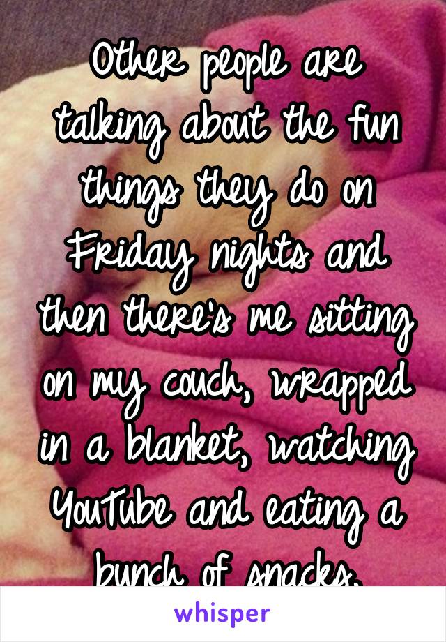 Other people are talking about the fun things they do on Friday nights and then there's me sitting on my couch, wrapped in a blanket, watching YouTube and eating a bunch of snacks.