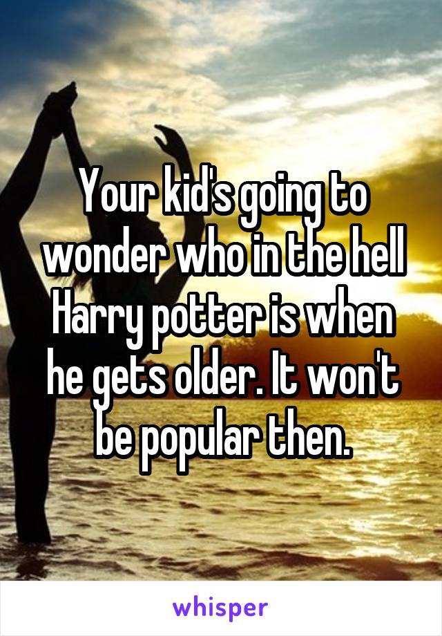 Your kid's going to wonder who in the hell Harry potter is when he gets older. It won't be popular then.