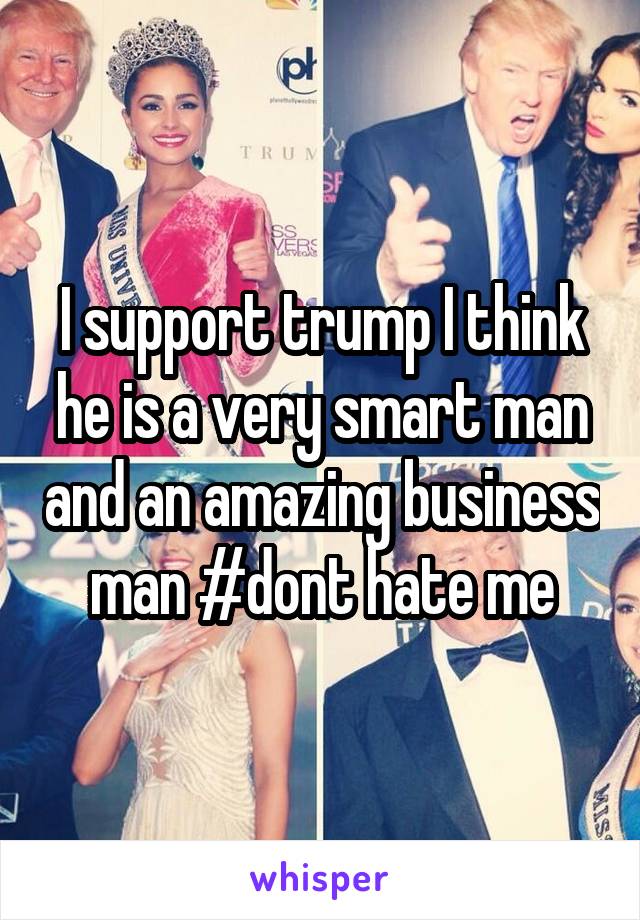 I support trump I think he is a very smart man and an amazing business man #dont hate me