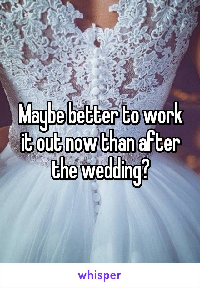 Maybe better to work it out now than after the wedding?