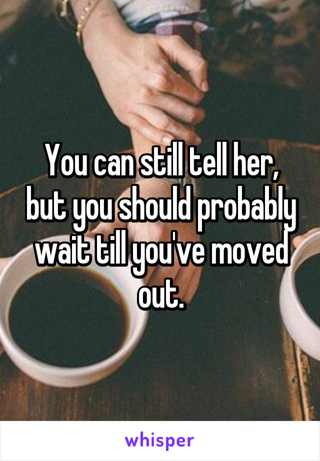 You can still tell her, but you should probably wait till you've moved out.