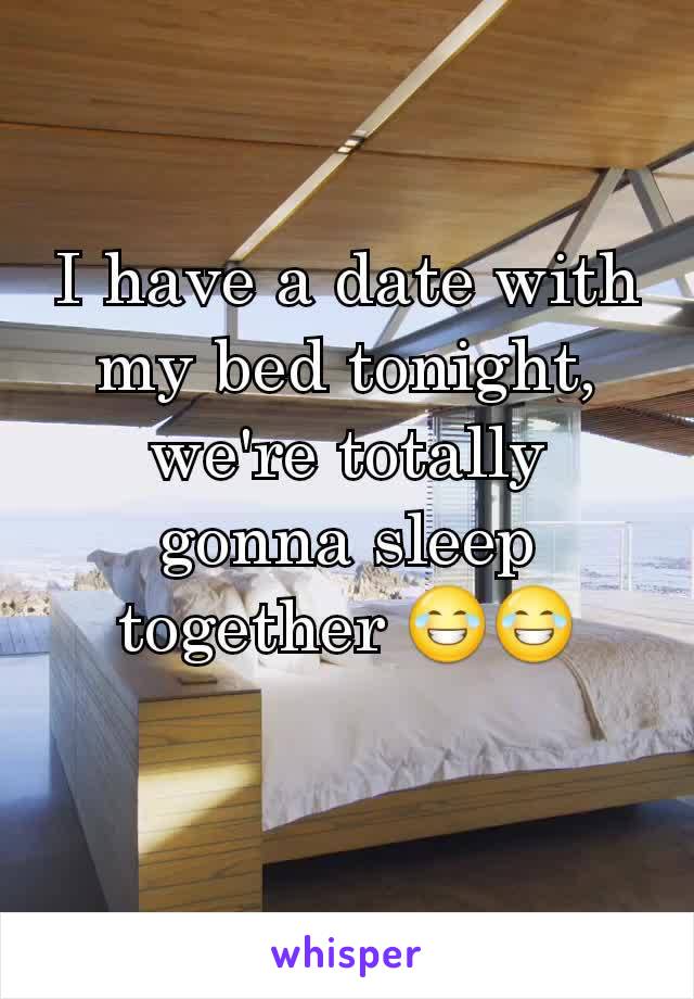 I have a date with my bed tonight, we're totally gonna sleep together 😂😂