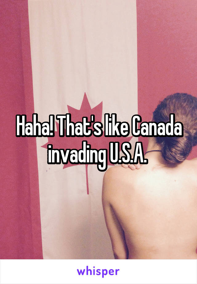 Haha! That's like Canada invading U.S.A. 