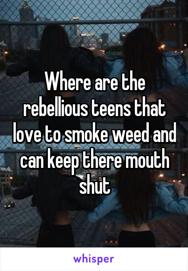 Where are the rebellious teens that love to smoke weed and can keep there mouth shut