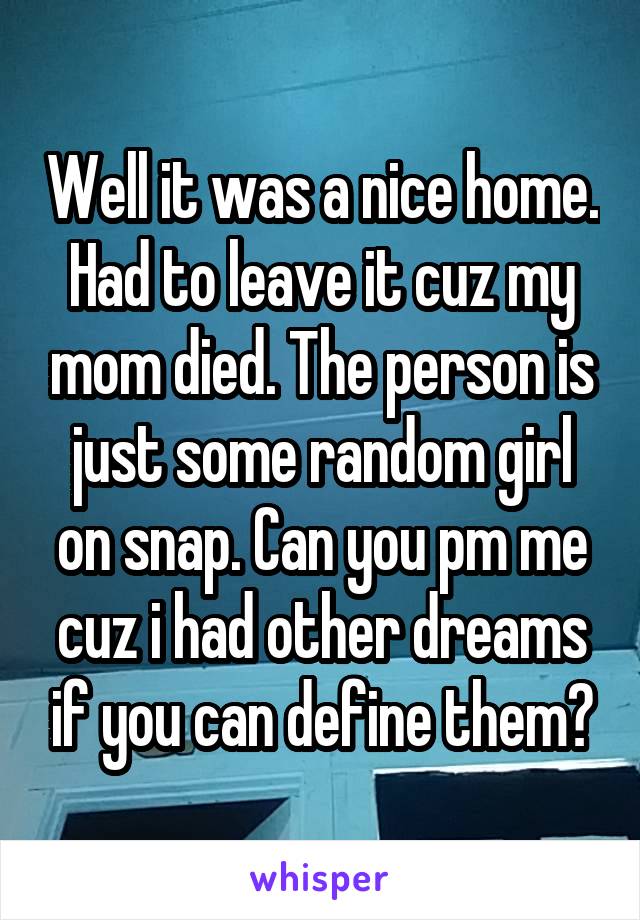 Well it was a nice home. Had to leave it cuz my mom died. The person is just some random girl on snap. Can you pm me cuz i had other dreams if you can define them?