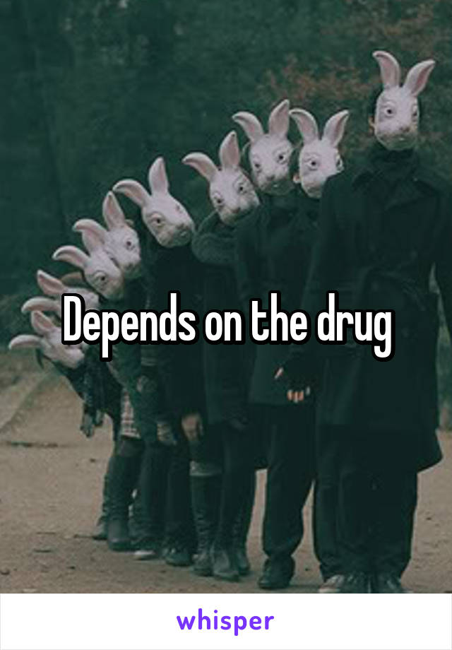 Depends on the drug