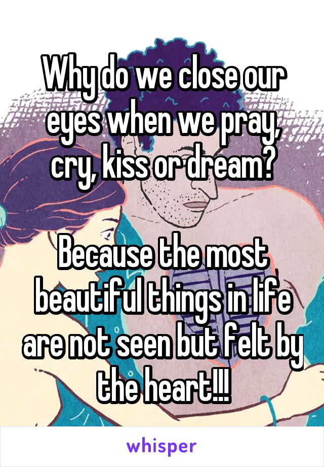 Why do we close our eyes when we pray, cry, kiss or dream?

Because the most beautiful things in life are not seen but felt by the heart!!!