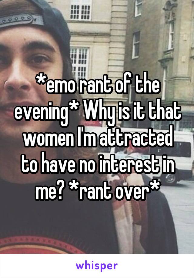*emo rant of the evening* Why is it that women I'm attracted to have no interest in me? *rant over*