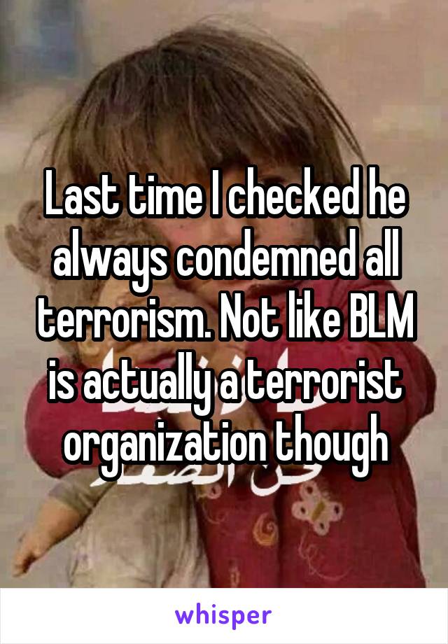 Last time I checked he always condemned all terrorism. Not like BLM is actually a terrorist organization though