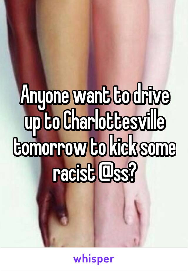 Anyone want to drive up to Charlottesville tomorrow to kick some racist @ss?