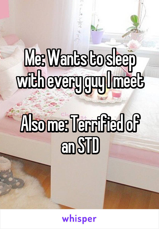 Me: Wants to sleep with every guy I meet

Also me: Terrified of an STD
