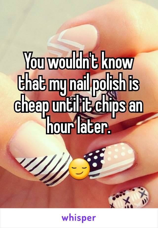 You wouldn't know that my nail polish is cheap until it chips an hour later.

😏