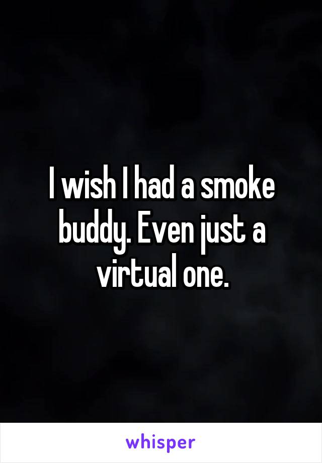 I wish I had a smoke buddy. Even just a virtual one.