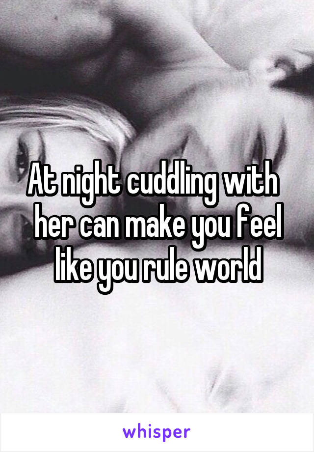 At night cuddling with   her can make you feel like you rule world