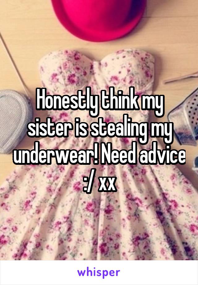 Honestly think my sister is stealing my underwear! Need advice :/ xx