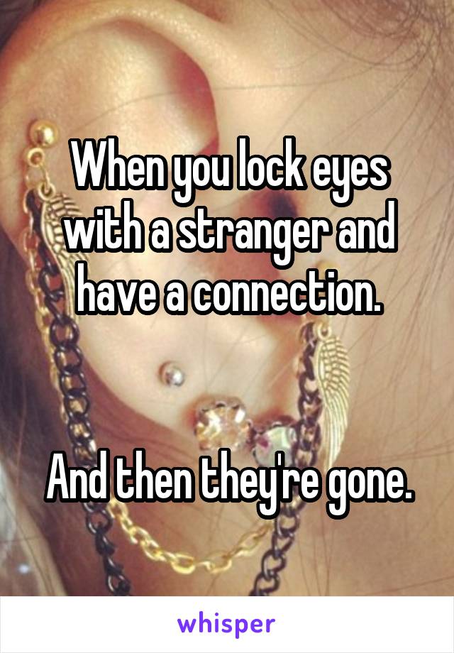 When you lock eyes with a stranger and have a connection.


And then they're gone.