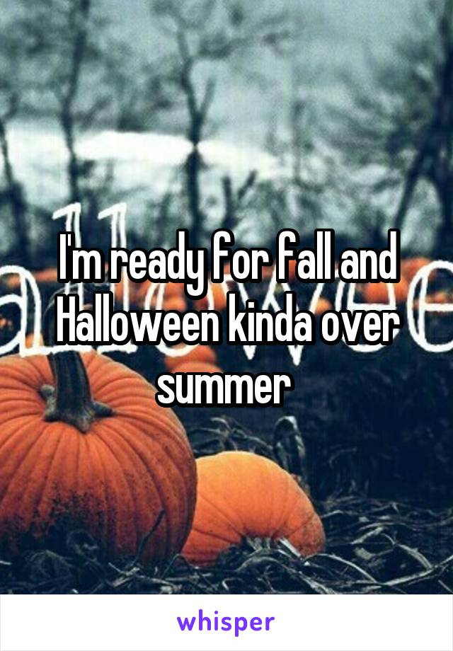 I'm ready for fall and Halloween kinda over summer 