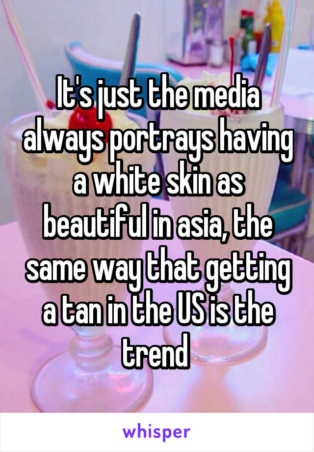 It's just the media always portrays having a white skin as beautiful in asia, the same way that getting a tan in the US is the trend 