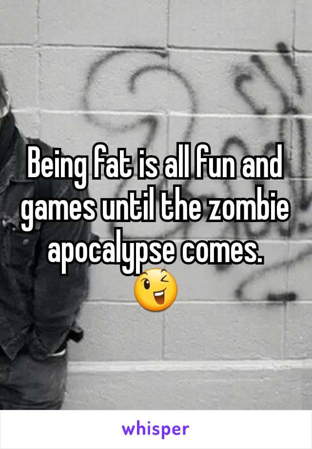 Being fat is all fun and games until the zombie apocalypse comes. 😉