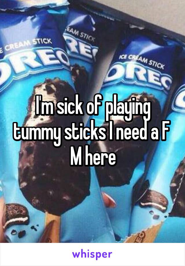 I'm sick of playing tummy sticks I need a F 
M here