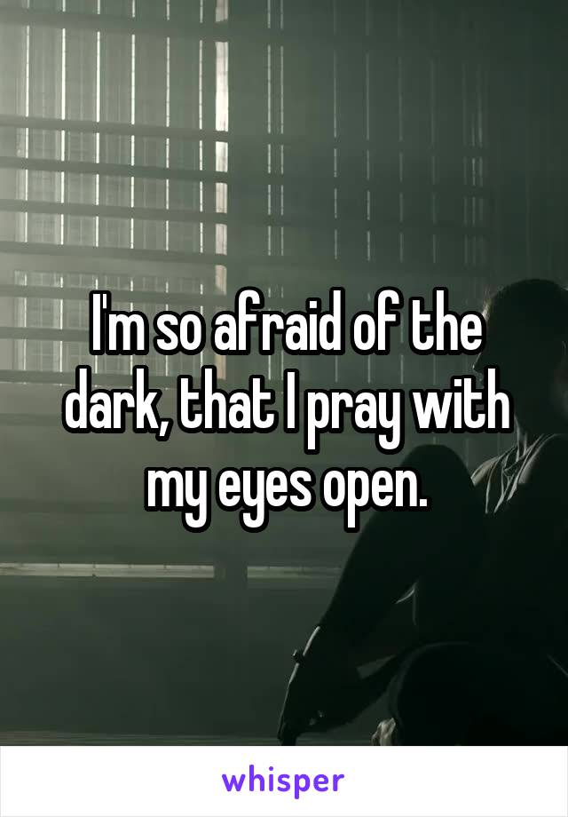 I'm so afraid of the dark, that I pray with my eyes open.