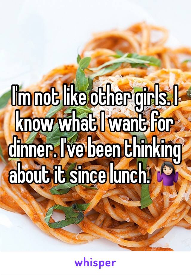 I'm not like other girls. I know what I want for dinner. I've been thinking about it since lunch. 🤷🏻‍♀️