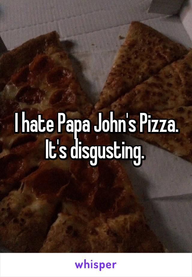 I hate Papa John's Pizza. It's disgusting. 